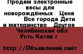 Продам электронные весы для новорождённых › Цена ­ 1 500 - Все города Дети и материнство » Другое   . Челябинская обл.,Усть-Катав г.